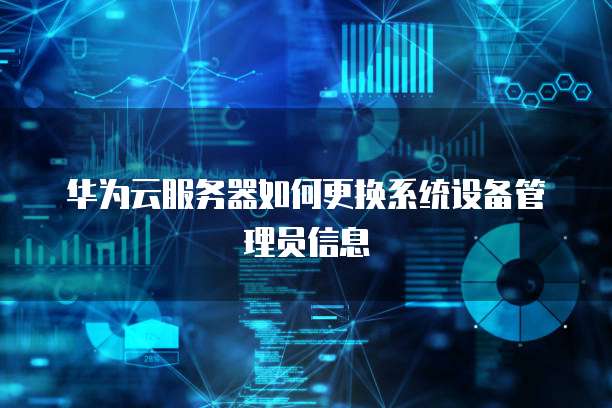 华为云服务器如何更换系统设备管理员信息