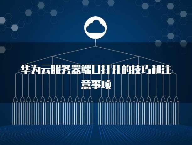 华为云服务器端口打开的技巧和注意事项
