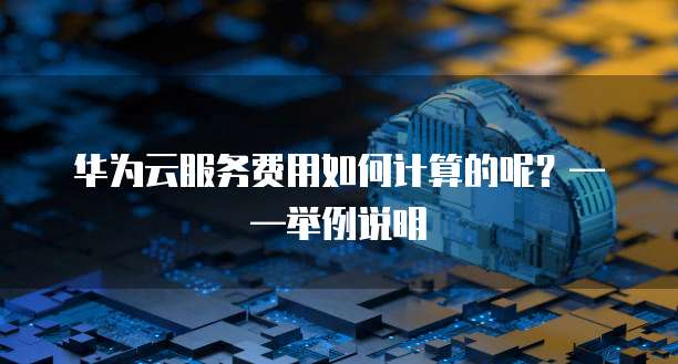 华为云服务费用如何计算的呢?——举例说明
