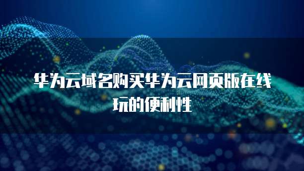 华为云域名购买华为云网页版在线玩的便利性
