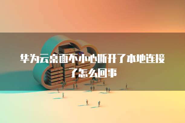 华为云桌面不小心断开了本地连接了怎么回事