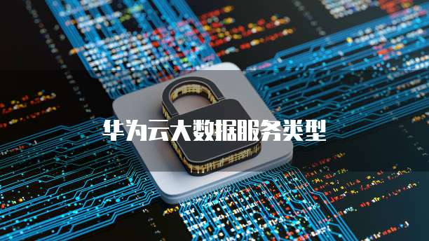 华为云大数据服务类型