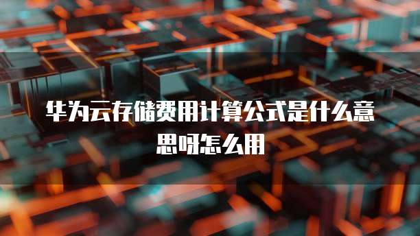 华为云存储费用计算公式是什么意思呀怎么用