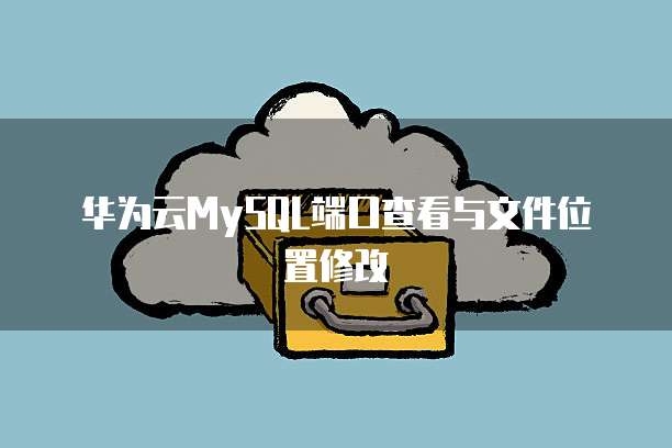 华为云MySQL端口查看与文件位置修改