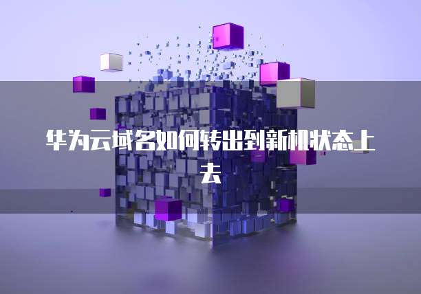 华为云域名如何转出到新机状态上去
