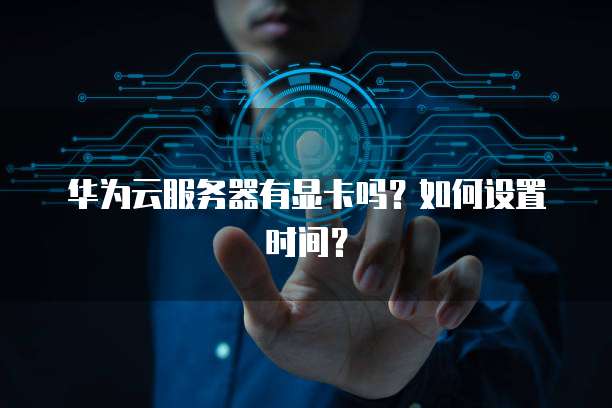 华为云服务器有显卡吗?如何设置时间?
