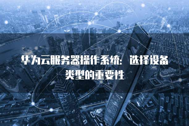 华为云服务器操作系统：选择设备类型的重要性