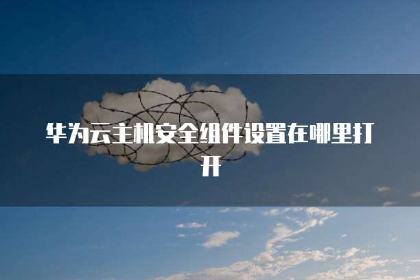 华为云主机安全组件设置在哪里打开