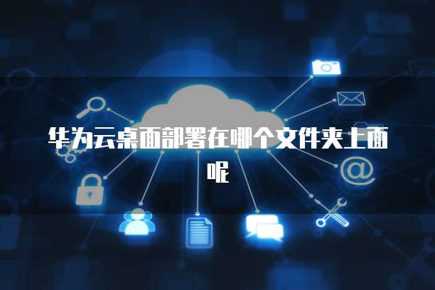 华为云桌面部署在哪个文件夹上面呢
