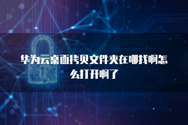 华为云桌面拷贝文件夹在哪找啊怎么打开啊了