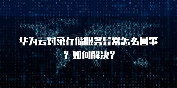 华为云对象存储服务异常怎么回事?如何解决?