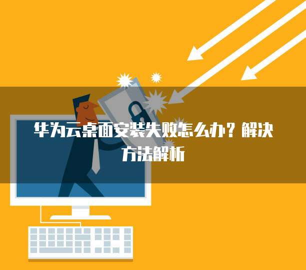 华为云桌面安装失败怎么办?解决方法解析