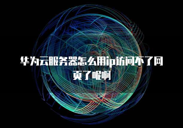 华为云服务器怎么用ip访问不了网页了呢啊