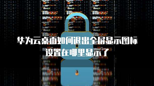 华为云桌面如何退出全屏显示图标设置在哪里显示了