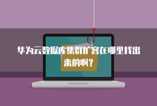 华为云数据库集群扩容在哪里找出来的啊?