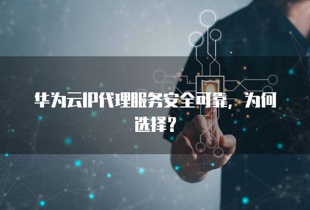 华为云IP代理服务安全可靠,为何选择?