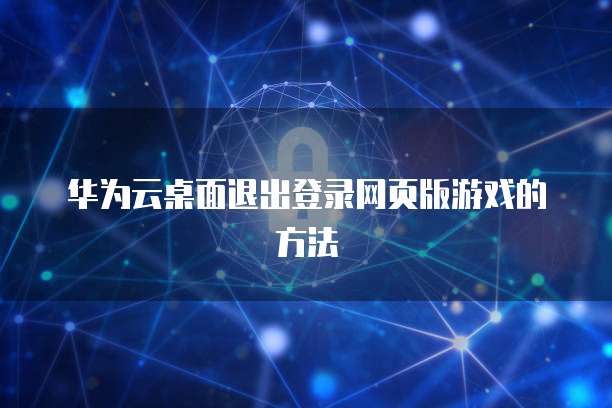 华为云桌面退出登录网页版游戏的方法