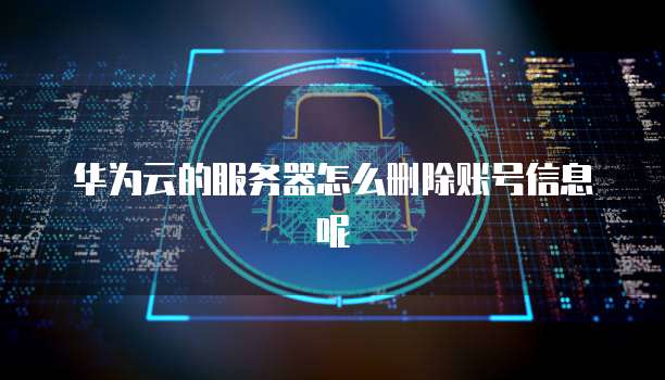 华为云的服务器怎么删除账号信息呢