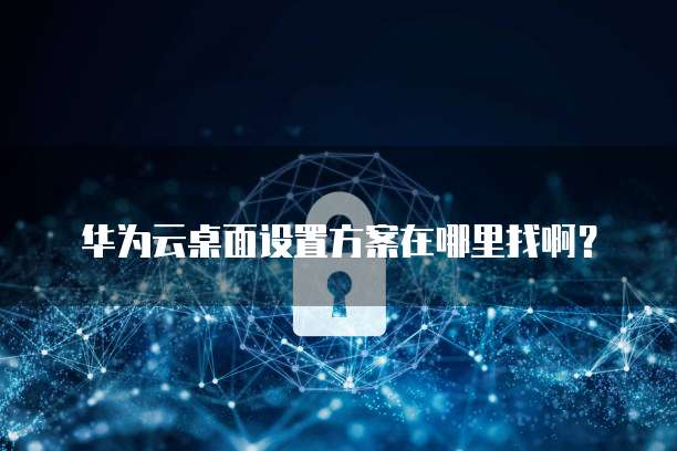 华为云桌面设置方案在哪里找啊?