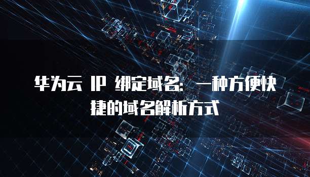 华为云 IP 绑定域名：一种方便快捷的域名解析方式