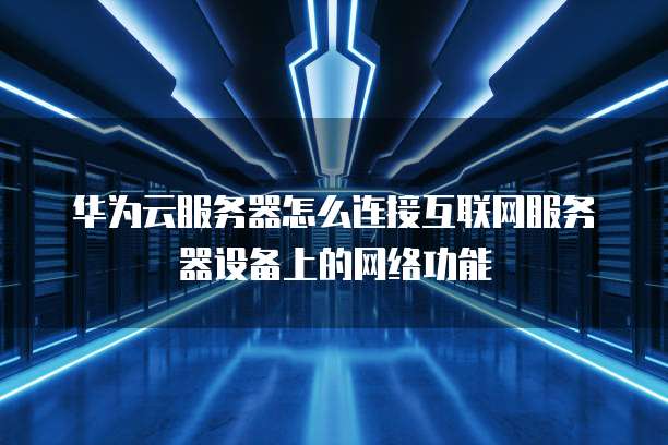 华为云服务器怎么连接互联网服务器设备上的网络功能