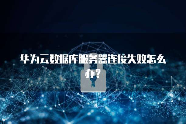 华为云数据库服务器连接失败怎么办?