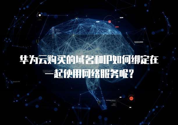 华为云购买的域名和IP如何绑定在一起使用网络服务呢？
