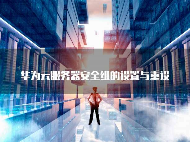 华为云服务器安全组的设置与重设