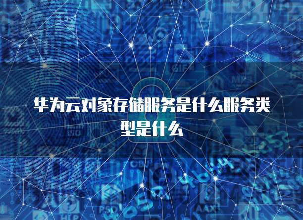 华为云对象存储服务是什么服务类型是什么