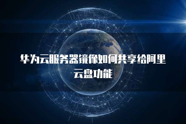 华为云服务器镜像如何共享给阿里云盘功能