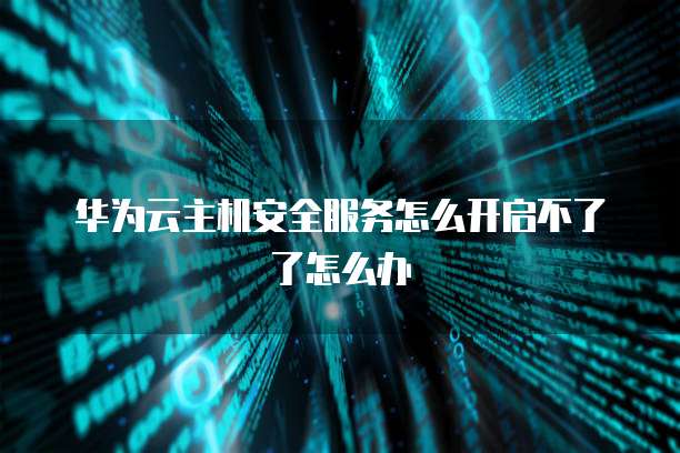 华为云主机安全服务怎么开启不了了怎么办