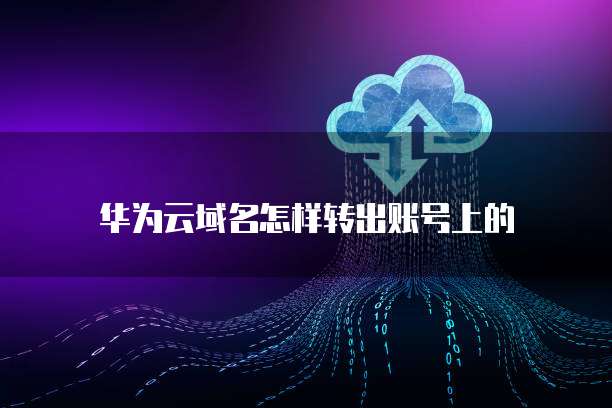 华为云域名怎样转出账号上的