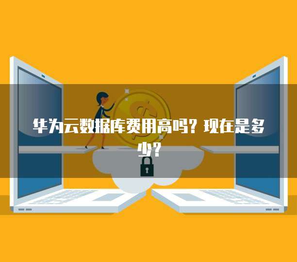 华为云数据库费用高吗?现在是多少?