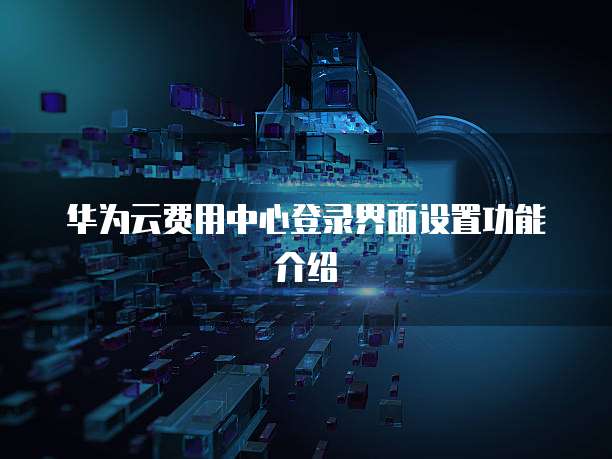 华为云费用中心登录界面设置功能介绍