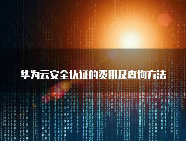 华为云安全认证的费用及查询方法