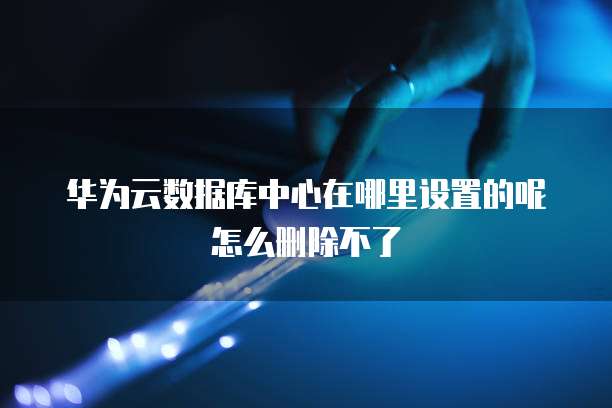华为云数据库中心在哪里设置的呢怎么删除不了