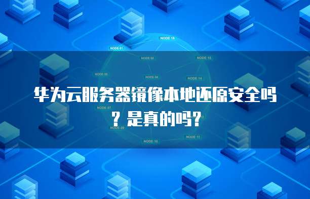 华为云服务器镜像本地还原安全吗?是真的吗?
