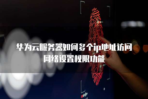 华为云服务器如何多个ip地址访问网络设置权限功能