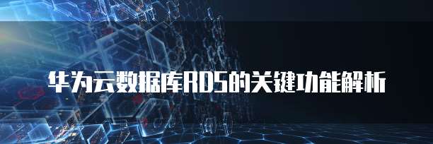 华为云数据库RDS的关键功能解析