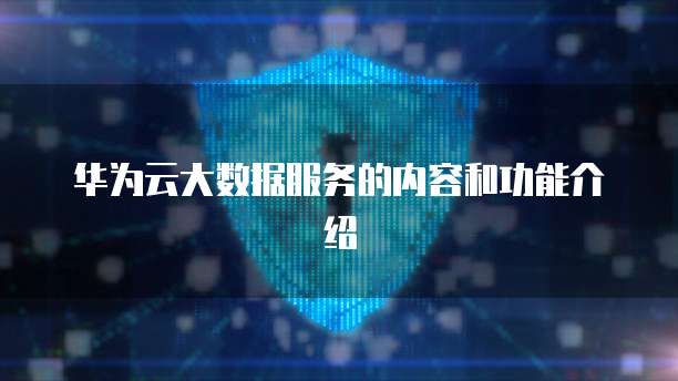 华为云大数据服务的内容和功能介绍