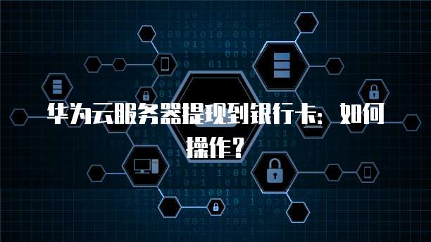 华为云服务器提现到银行卡:如何操作?
