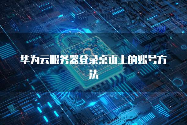 华为云服务器登录桌面上的账号方法