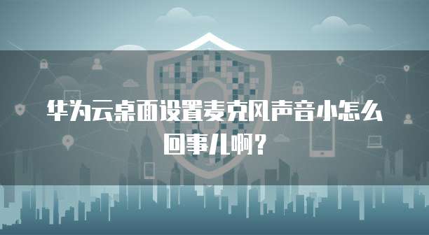 华为云桌面设置麦克风声音小怎么回事儿啊？