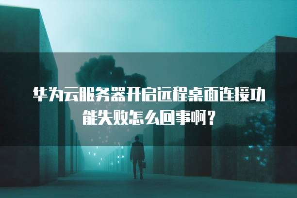 华为云服务器开启远程桌面连接功能失败怎么回事啊？