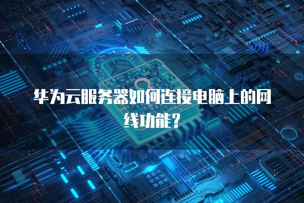 华为云服务器如何连接电脑上的网线功能?