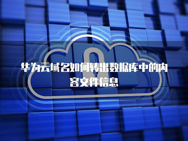 华为云域名如何转出数据库中的内容文件信息