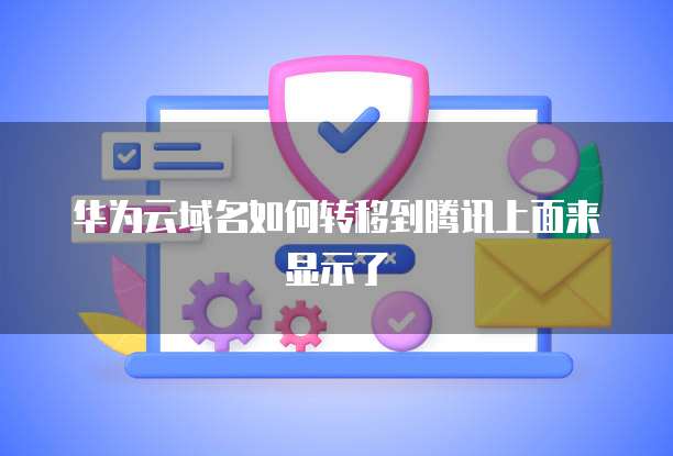 华为云域名如何转移到腾讯上面来显示了