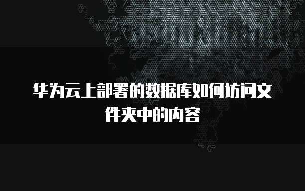 华为云上部署的数据库如何访问文件夹中的内容