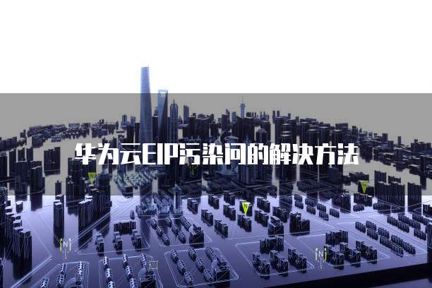 华为云EIP污染问的解决方法