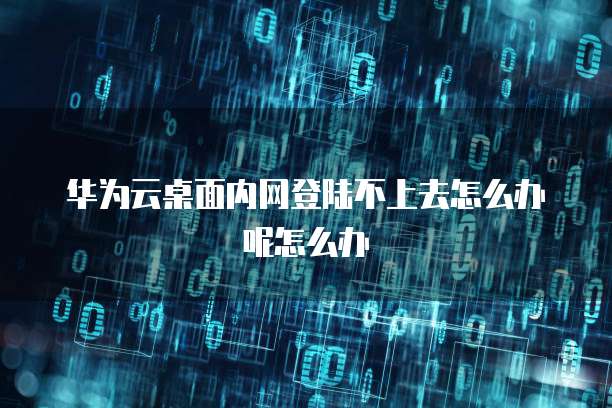 华为云桌面内网登陆不上去怎么办呢怎么办